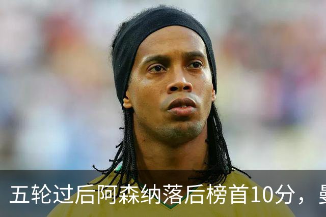 五轮过后阿森纳落后榜首10分，曼城仍是那支最难赢的队
